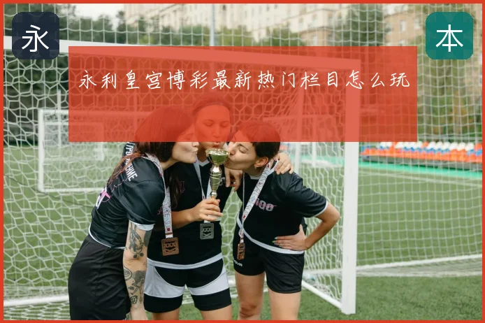 永利皇宫博彩最新热门栏目怎么玩