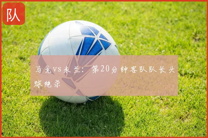 马竞vs米兰：第20分钟客队队长头球绝杀