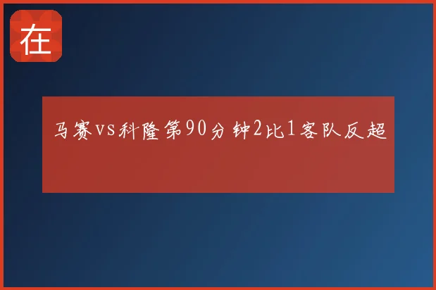 马赛vs科隆第90分钟2比1客队反超