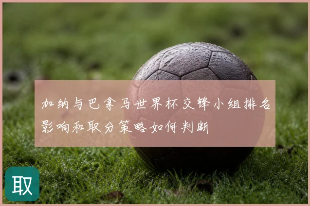 加纳与巴拿马世界杯交锋小组排名影响和取分策略如何判断