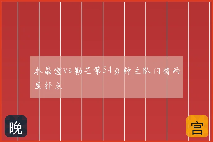水晶宫vs勒芒第54分钟主队门将两度扑点