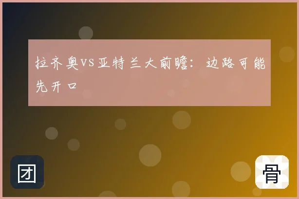 拉齐奥vs亚特兰大前瞻：边路可能先开口