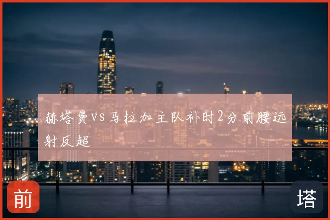 赫塔费vs马拉加主队补时2分前腰远射反超